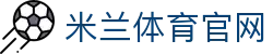 米兰体育官方网站入口 - Milan.com 官方正版官网首页